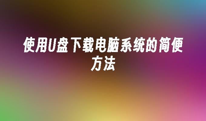 使用U盘下载电脑系统的简便方法