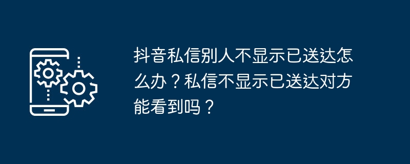 抖音私信别人不显示已送达怎么办?私信不显示已送达对方能看到吗?