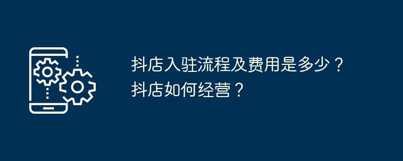 抖店入驻流程及费用是多少?抖店如何经营?
