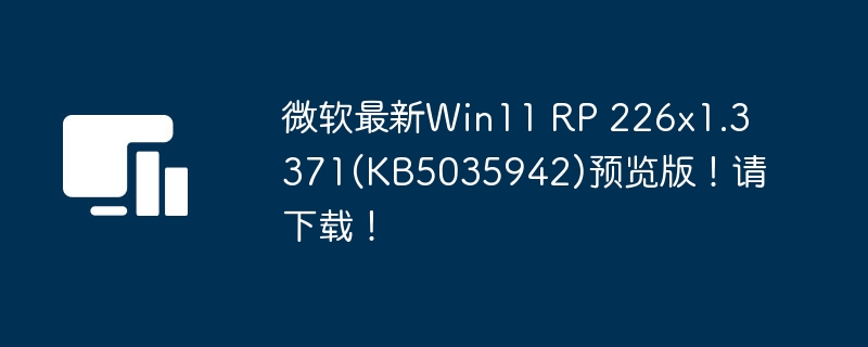 微软最新Win11 RP 226x1.3371(KB5035942)预览版！请下载！