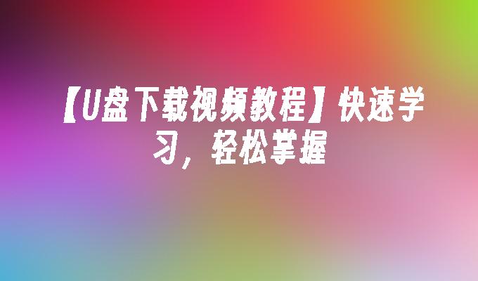 【U盘下载视频教程】快速学习，轻松掌握