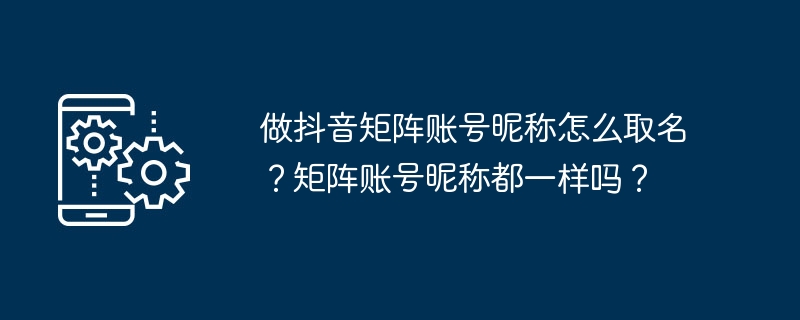 做抖音矩阵账号昵称怎么取名？矩阵账号昵称都一样吗？