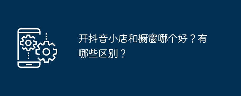 开抖音小店和橱窗哪个好？有哪些区别？