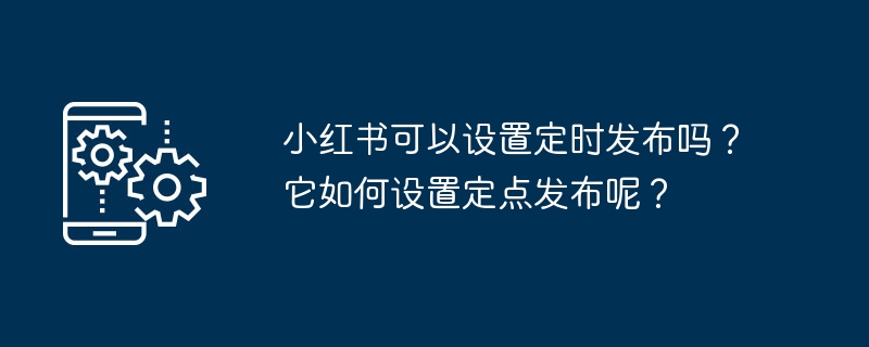小红书可以设置定时发布吗？它如何设置定点发布呢？