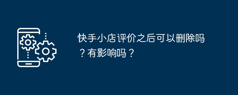 快手小店评价之后可以删除吗?有影响吗?