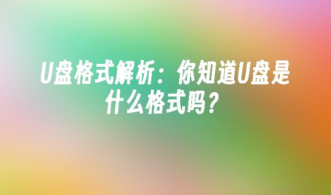 U盘格式解析：你知道U盘是什么格式吗？