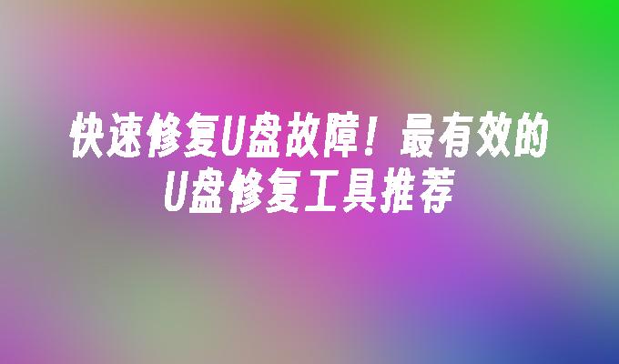 快速修复U盘故障！最有效的U盘修复工具推荐