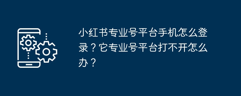 小红书专业号平台手机怎么登录?它专业号平台打不开怎么办?