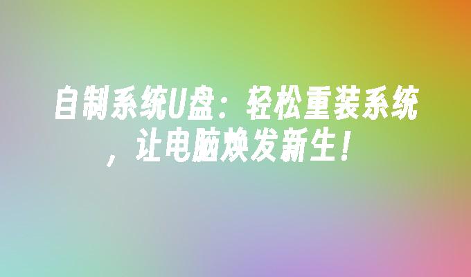 自制系统U盘：轻松重装系统，让电脑焕发新生！