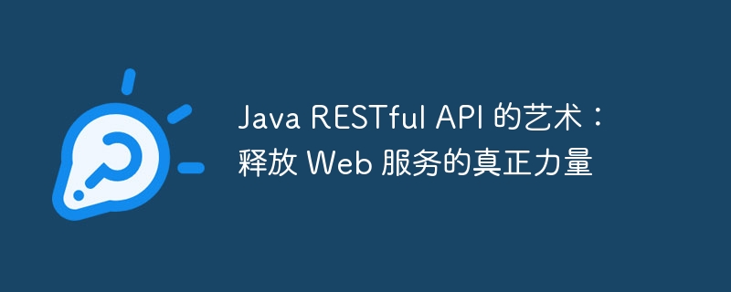 Java RESTful API 的艺术:释放 Web 服务的真正力量