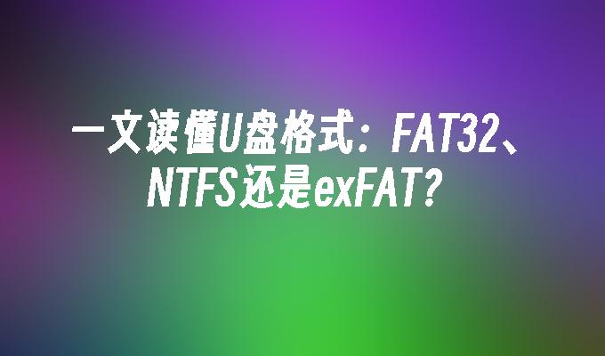 一文读懂U盘格式:FAT32、NTFS还是exFAT?