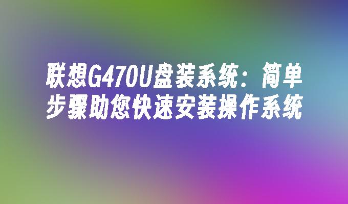 联想G470U盘装系统：简单步骤助您快速安装操作系统