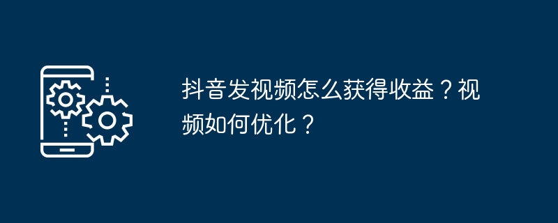 抖音发视频怎么获得收益?视频如何优化?