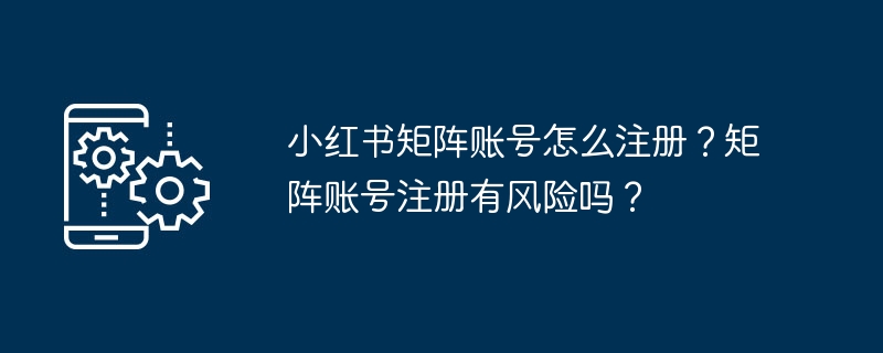 小红书矩阵账号怎么注册?矩阵账号注册有风险吗?