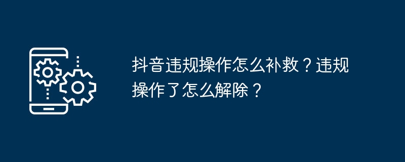 抖音违规操作怎么补救？违规操作了怎么解除？