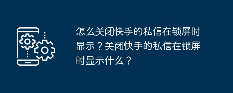 怎么关闭快手的私信在锁屏时显示？关闭快手的私信在锁屏时显示什么？