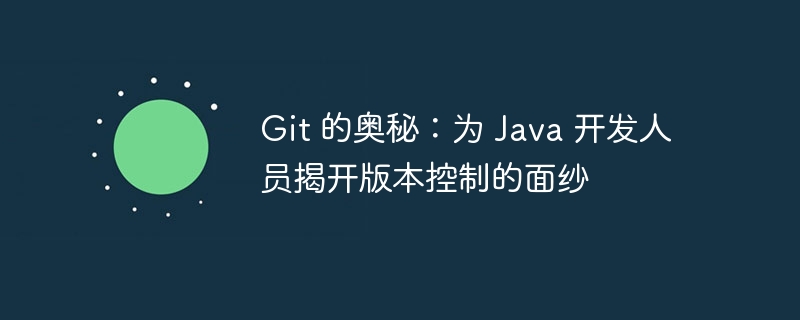 Git 的奥秘:为 Java 开发人员揭开版本控制的面纱