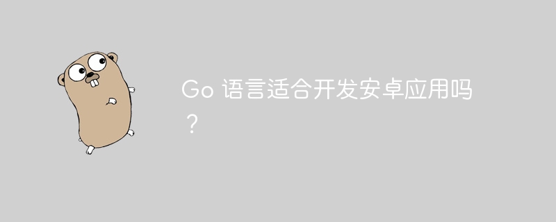Go 语言适合开发安卓应用吗？