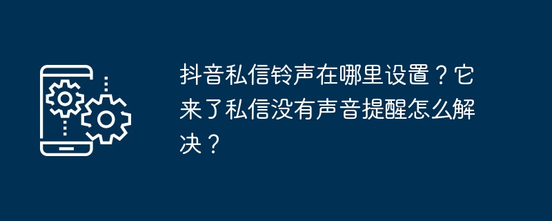 抖音私信铃声在哪里设置？它来了私信没有声音提醒怎么解决？