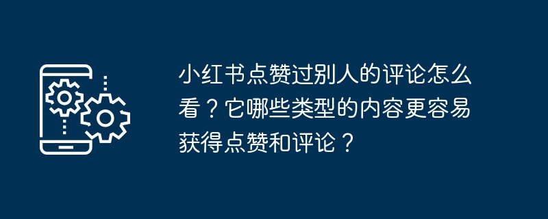 小红书点赞过别人的评论怎么看?它哪些类型的内容更容易获得点赞和评论?