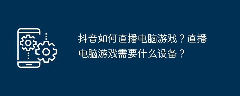 抖音如何直播电脑游戏？直播电脑游戏需要什么设备？