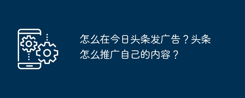 怎么在今日头条发广告?头条怎么推广自己的内容?