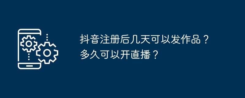 抖音注册后几天可以发作品?多久可以开直播?