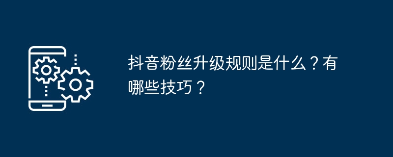 抖音粉丝升级规则是什么?有哪些技巧?