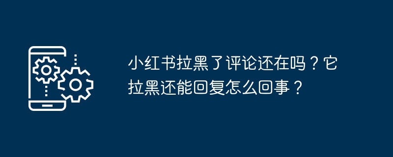 小红书拉黑了评论还在吗？它拉黑还能回复怎么回事？