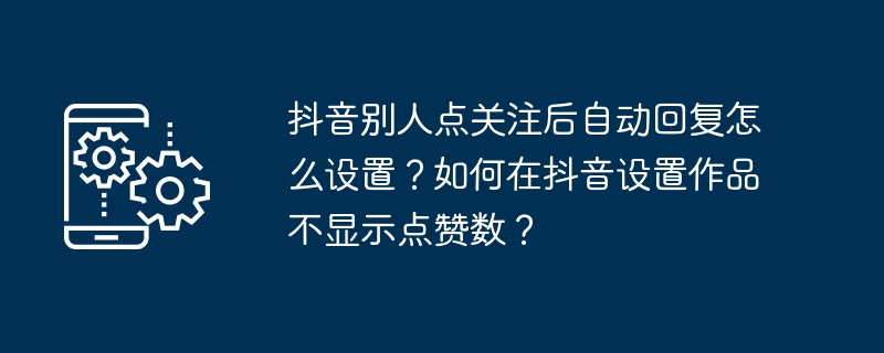 抖音别人点关注后自动回复怎么设置？如何在抖音设置作品不显示点赞数？