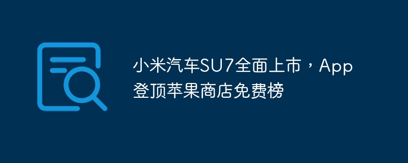 小米汽车SU7全面上市,App登顶苹果商店免费榜