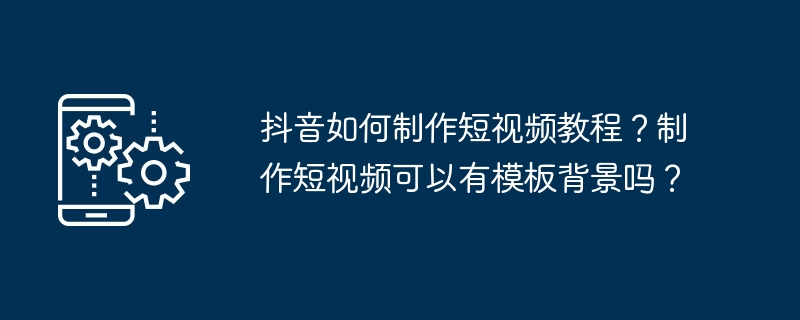 抖音如何制作短视频教程?制作短视频可以有模板背景吗?