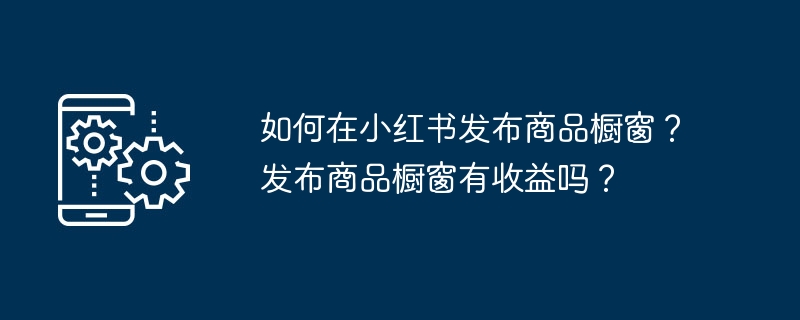 如何在小红书发布商品橱窗？发布商品橱窗有收益吗？