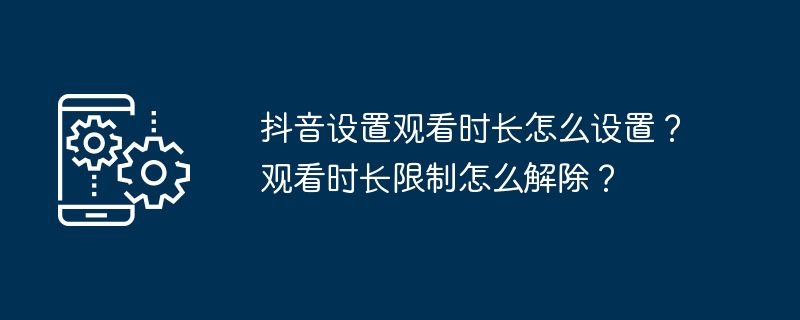 抖音设置观看时长怎么设置？观看时长限制怎么解除？