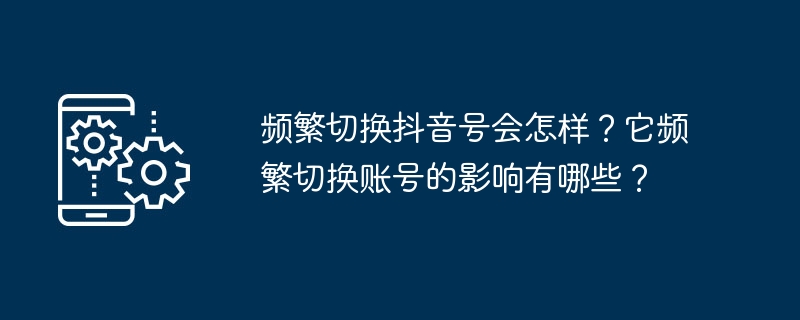 频繁切换抖音号会怎样？它频繁切换账号的影响有哪些？