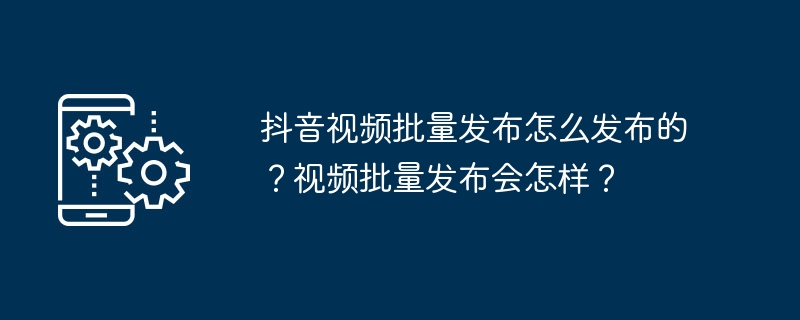 抖音视频批量发布怎么发布的?视频批量发布会怎样?