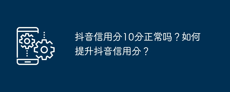 抖音信用分10分正常吗？如何提升抖音信用分？