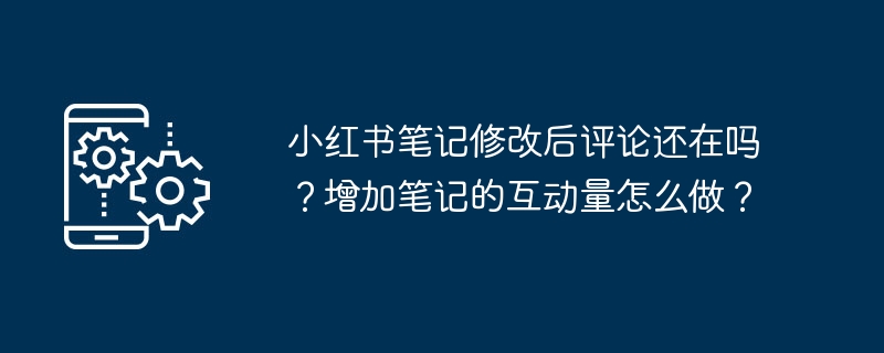 小红书笔记修改后评论还在吗？增加笔记的互动量怎么做？