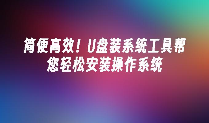 简便高效！U盘装系统工具帮您轻松安装操作系统