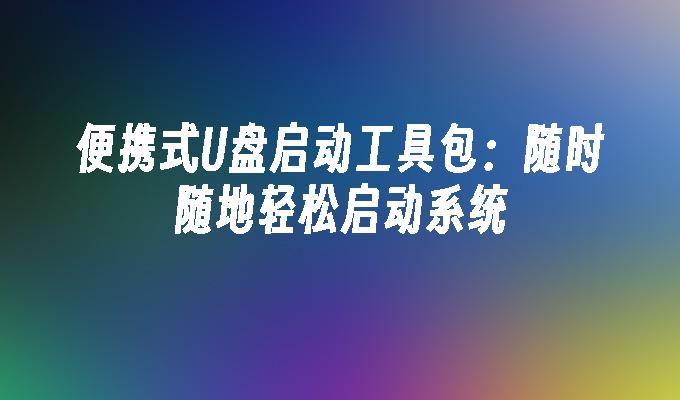 便携式U盘启动工具包:随时随地轻松启动系统