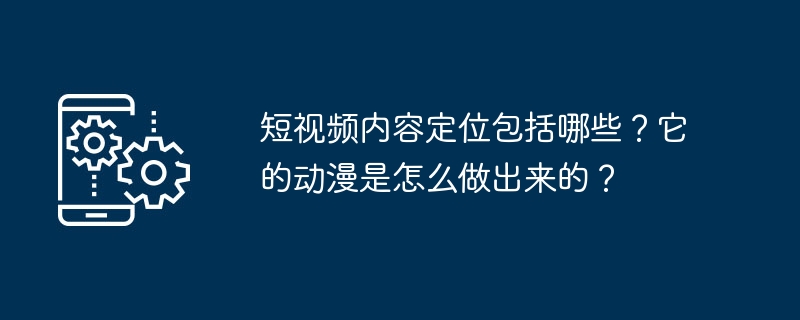 短视频内容定位包括哪些?它的动漫是怎么做出来的?