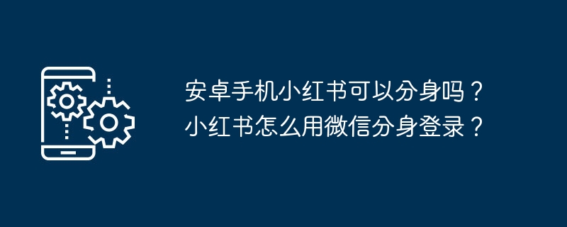 安卓手机小红书可以分身吗?小红书怎么用微信分身登录?