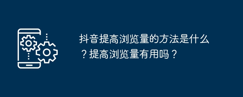 抖音提高浏览量的方法是什么？提高浏览量有用吗？