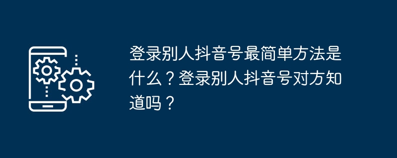 登录别人抖音号最简单方法是什么？登录别人抖音号对方知道吗？