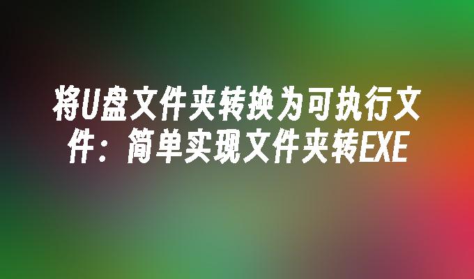 将U盘文件夹转换为可执行文件：简单实现文件夹转EXE
