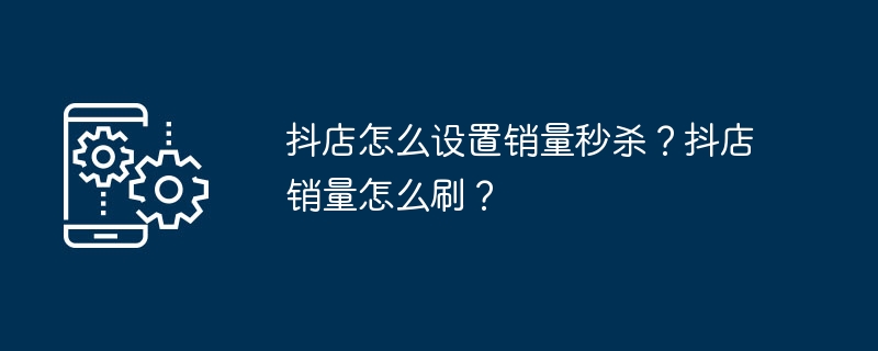 抖店怎么设置销量秒杀？抖店销量怎么刷？