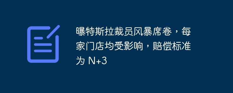 曝特斯拉裁员风暴席卷,每家门店均受影响,赔偿标准为 N+3