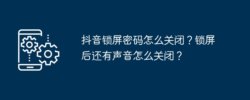 抖音锁屏密码怎么关闭？锁屏后还有声音怎么关闭？