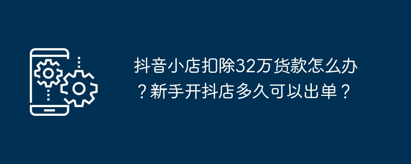 抖音小店扣除32万货款怎么办？新手开抖店多久可以出单？