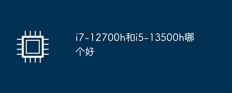 i7-12700h和i5-13500h哪个好